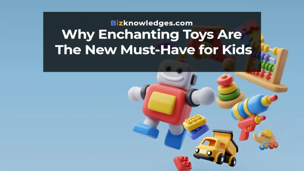 Why Enchanting Toys Are the New Must-Have for Kids