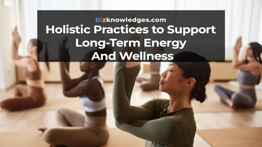 Holistic Practices to Support Long-Term Energy and Wellness